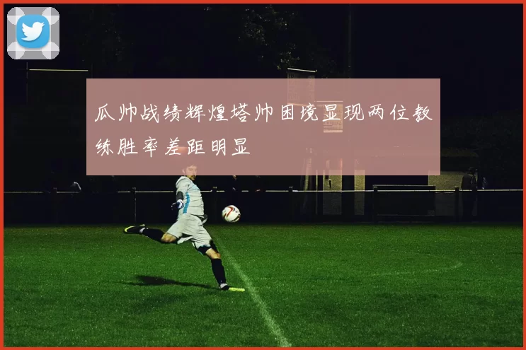 瓜帅战绩辉煌塔帅困境显现两位教练胜率差距明显