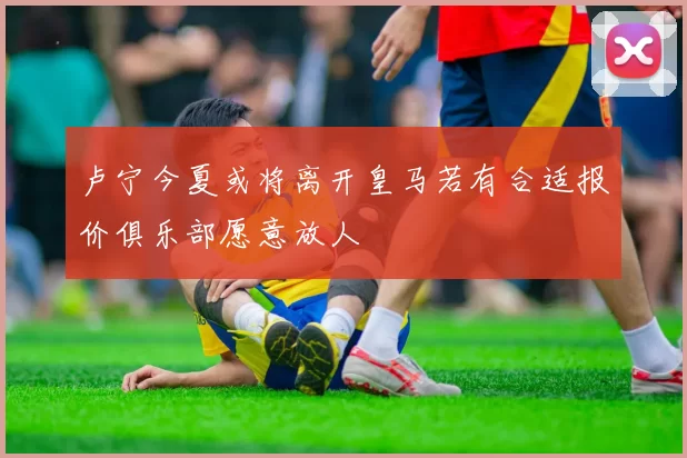 卢宁今夏或将离开皇马若有合适报价俱乐部愿意放人