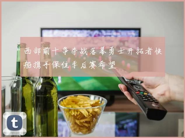 西部前十争夺战落幕勇士开拓者快船携手保住季后赛希望