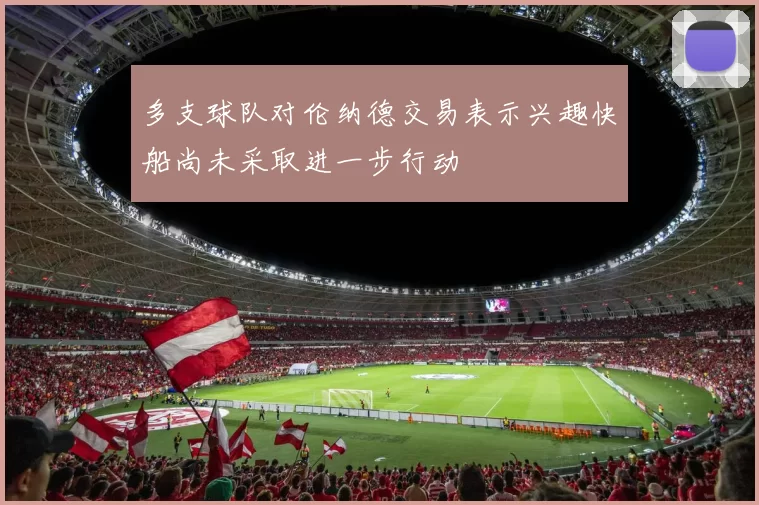 多支球队对伦纳德交易表示兴趣快船尚未采取进一步行动