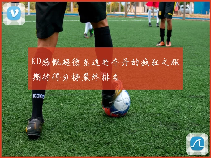 KD感慨超德克追赶乔丹的疯狂之旅期待得分榜最终排名