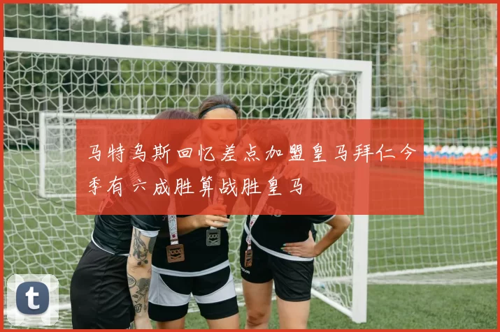 马特乌斯回忆差点加盟皇马拜仁今季有六成胜算战胜皇马