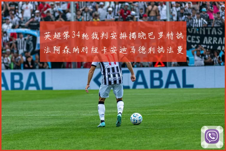英超第34轮裁判安排揭晓巴罗特执法阿森纳对纽卡安迪马德利执法曼城赛事