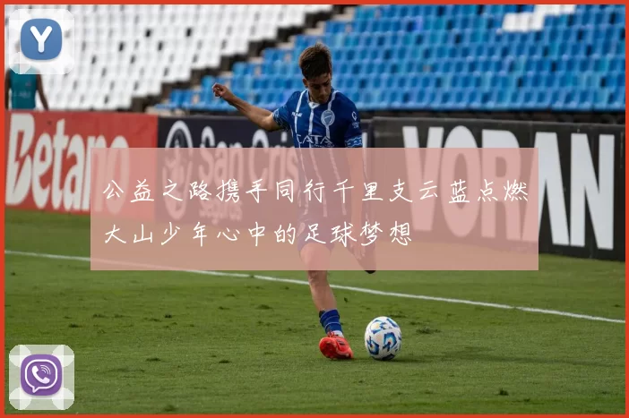 公益之路携手同行千里支云蓝点燃大山少年心中的足球梦想