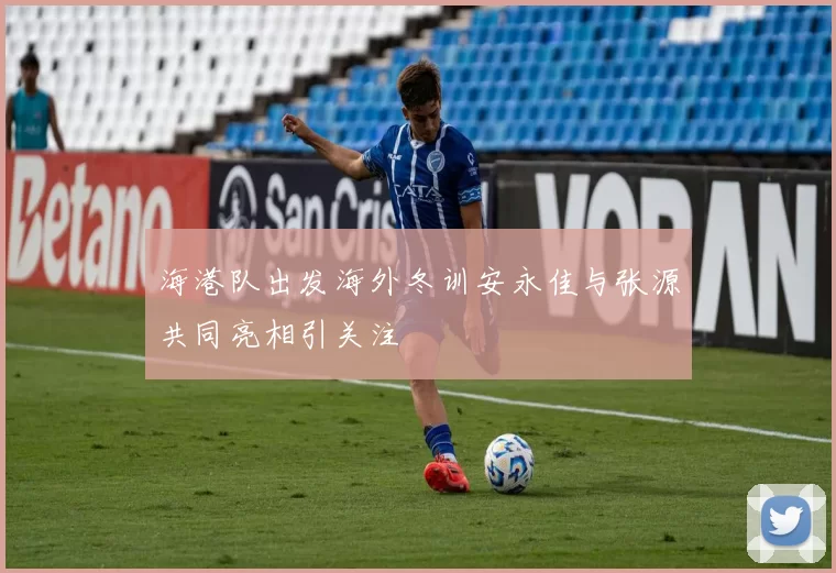 海港队出发海外冬训安永佳与张源共同亮相引关注
